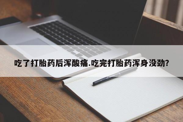 正品打胎药在线购买微信吃了打胎药后浑酸痛.吃完打胎药浑身没劲？