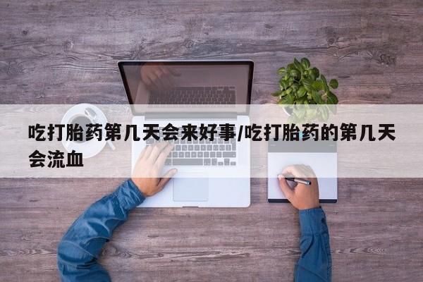 正品打胎药在线购买微信吃打胎药第几天会来好事/吃打胎药的第几天会流血
