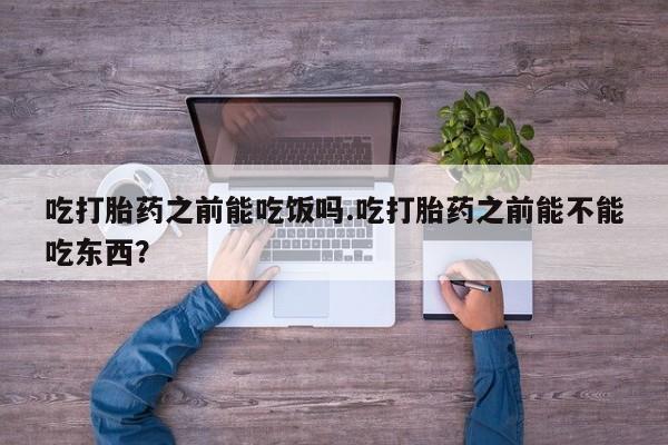 正品打胎药在线购买微信吃打胎药之前能吃饭吗.吃打胎药之前能不能吃东西？
