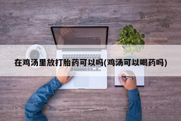 正品打胎药在线购买微信在鸡汤里放打胎药可以吗(鸡汤可以喝药吗)