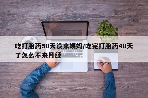 正品打胎药在线购买微信吃打胎药50天没来姨妈/吃完打胎药40天了怎么不来月经