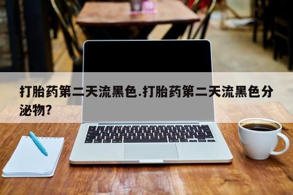 正品打胎药在线购买微信打胎药第二天流黑色.打胎药第二天流黑色分泌物？