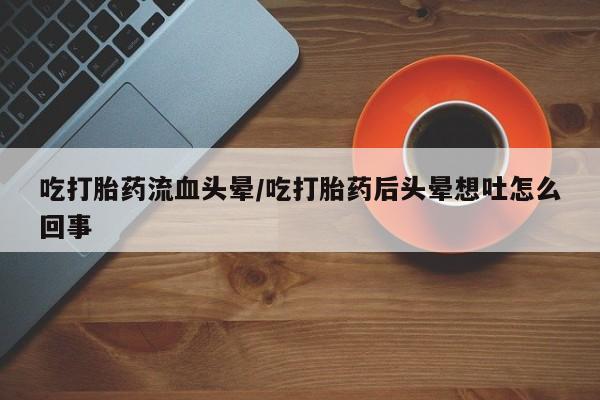 正品打胎药在线购买微信吃打胎药流血头晕/吃打胎药后头晕想吐怎么回事