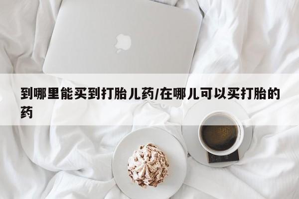 正品打胎药在线购买微信到哪里能买到打胎儿药/在哪儿可以买打胎的药