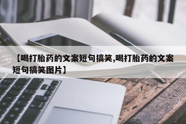 正品打胎药在线购买微信【喝打胎药的文案短句搞笑,喝打胎药的文案短句搞笑图片】