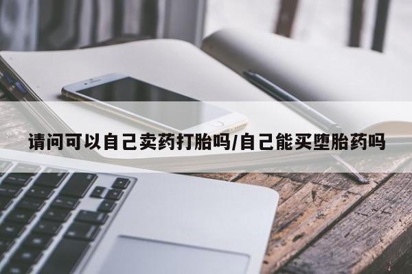 正品打胎药在线购买微信请问可以自己卖药打胎吗/自己能买堕胎药吗