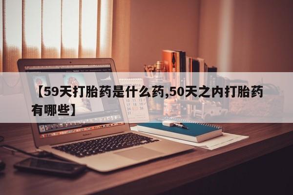 正品打胎药在线购买微信【59天打胎药是什么药,50天之内打胎药有哪些】