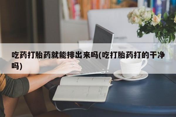 正品打胎药在线购买微信吃药打胎药就能排出来吗(吃打胎药打的干净吗)