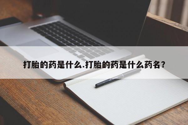 正品打胎药在线购买微信打胎的药是什么.打胎的药是什么药名？