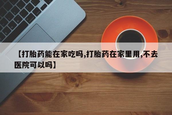 正品打胎药在线购买微信【打胎药能在家吃吗,打胎药在家里用,不去医院可以吗】