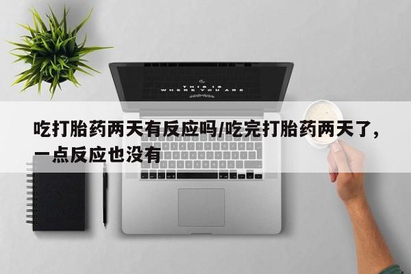 正品打胎药在线购买微信吃打胎药两天有反应吗/吃完打胎药两天了,一点反应也没有