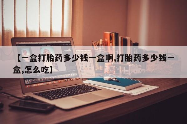 正品打胎药在线购买微信【一盒打胎药多少钱一盒啊,打胎药多少钱一盒,怎么吃】