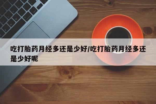 正品打胎药在线购买微信吃打胎药月经多还是少好/吃打胎药月经多还是少好呢