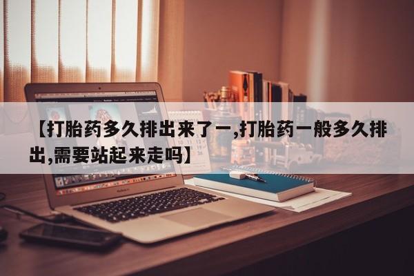 正品打胎药在线购买微信【打胎药多久排出来了一,打胎药一般多久排出,需要站起来走吗】