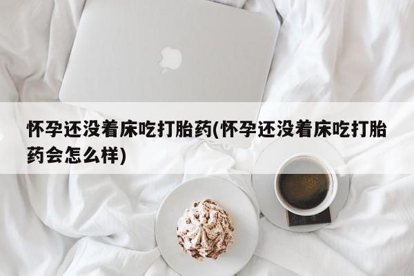 正品打胎药在线购买微信怀孕还没着床吃打胎药(怀孕还没着床吃打胎药会怎么样)
