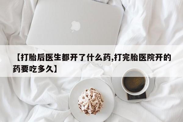 正品打胎药在线购买微信【打胎后医生都开了什么药,打完胎医院开的药要吃多久】