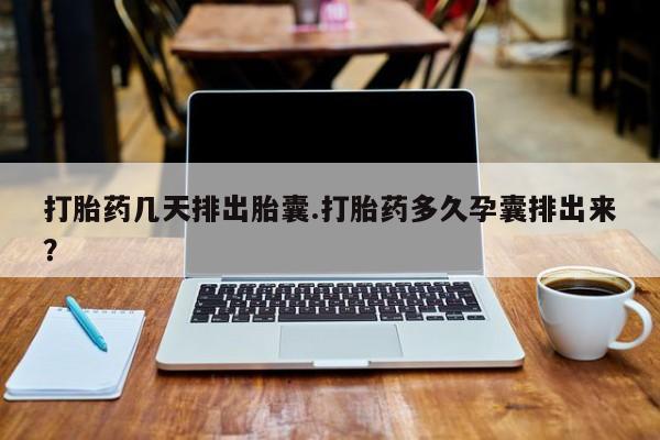 正品打胎药在线购买微信打胎药几天排出胎囊.打胎药多久孕囊排出来？