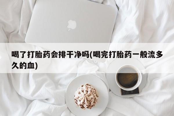 正品打胎药在线购买微信喝了打胎药会排干净吗(喝完打胎药一般流多久的血)