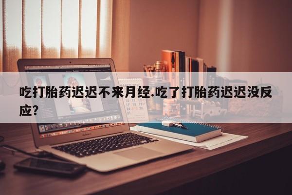 正品打胎药在线购买微信吃打胎药迟迟不来月经.吃了打胎药迟迟没反应？