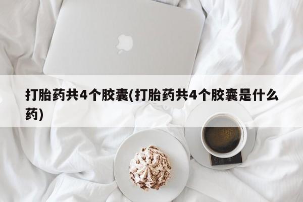 正品打胎药在线购买微信打胎药共4个胶囊(打胎药共4个胶囊是什么药)