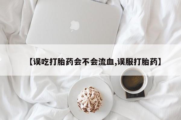 正品打胎药在线购买微信【误吃打胎药会不会流血,误服打胎药】