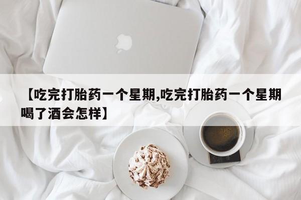 正品打胎药在线购买微信【吃完打胎药一个星期,吃完打胎药一个星期喝了酒会怎样】