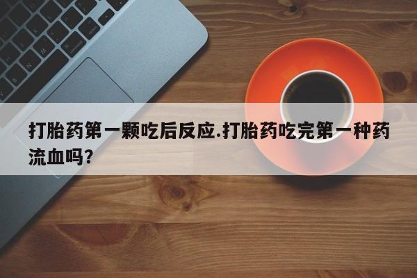 正品打胎药在线购买微信打胎药第一颗吃后反应.打胎药吃完第一种药流血吗？