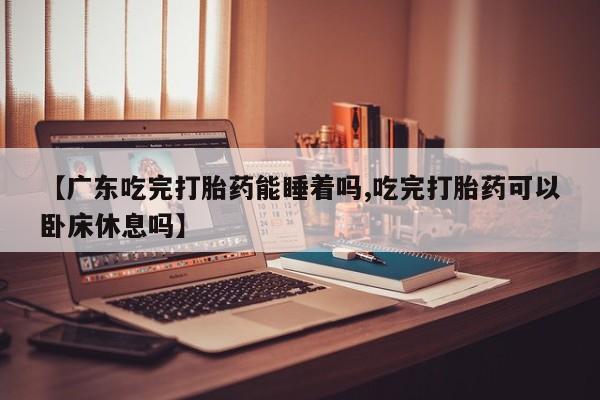 正品打胎药在线购买微信【广东吃完打胎药能睡着吗,吃完打胎药可以卧床休息吗】