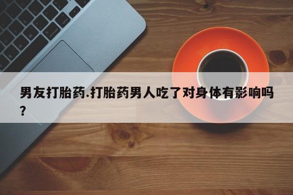 正品打胎药在线购买微信男友打胎药.打胎药男人吃了对身体有影响吗？
