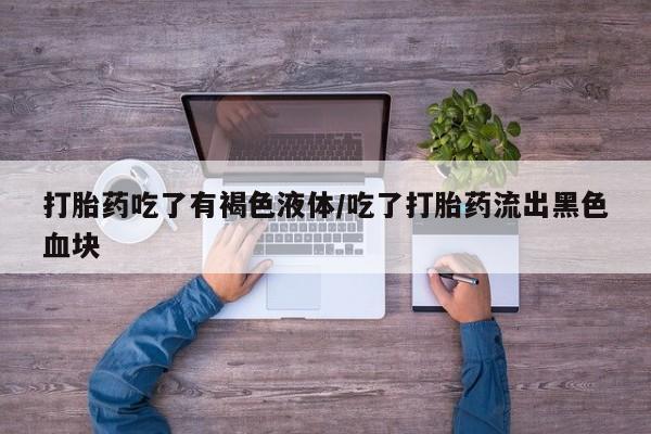 正品打胎药在线购买微信打胎药吃了有褐色液体/吃了打胎药流出黑色血块