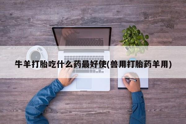 正品打胎药在线购买微信牛羊打胎吃什么药最好使(兽用打胎药羊用)