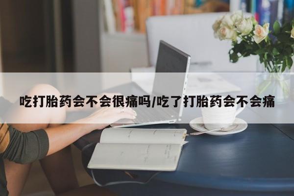 正品打胎药在线购买微信吃打胎药会不会很痛吗/吃了打胎药会不会痛