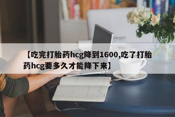 正品打胎药在线购买微信【吃完打胎药hcg降到1600,吃了打胎药hcg要多久才能降下来】
