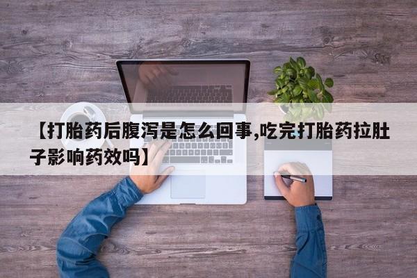 正品打胎药在线购买微信【打胎药后腹泻是怎么回事,吃完打胎药拉肚子影响药效吗】