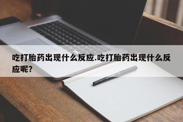 正品打胎药在线购买微信吃打胎药出现什么反应.吃打胎药出现什么反应呢？