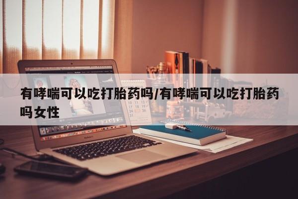 正品打胎药在线购买微信有哮喘可以吃打胎药吗/有哮喘可以吃打胎药吗女性