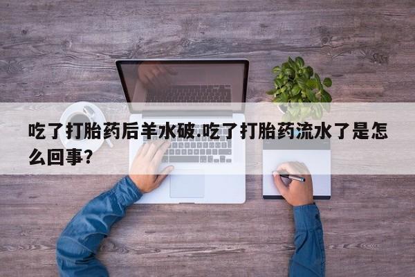 正品打胎药在线购买微信吃了打胎药后羊水破.吃了打胎药流水了是怎么回事？