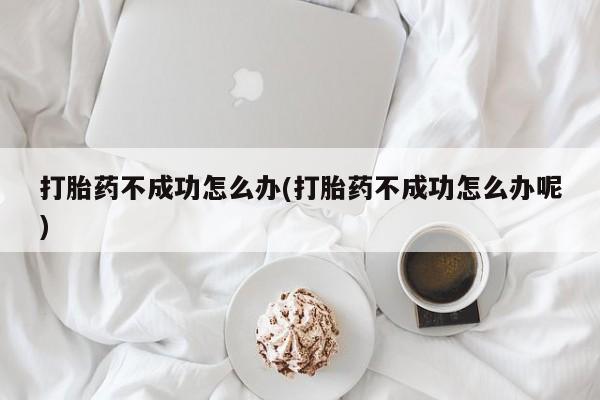 正品打胎药在线购买微信打胎药不成功怎么办(打胎药不成功怎么办呢)