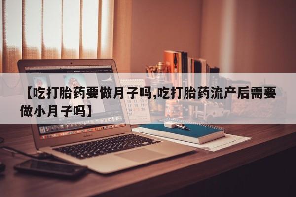 正品打胎药在线购买微信【吃打胎药要做月子吗,吃打胎药流产后需要做小月子吗】