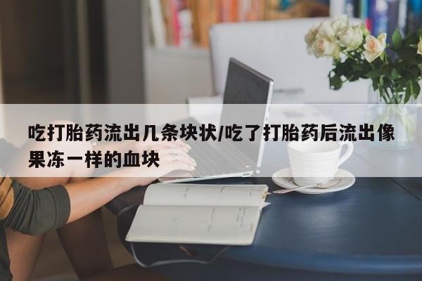 正品打胎药在线购买微信吃打胎药流出几条块状/吃了打胎药后流出像果冻一样的血块