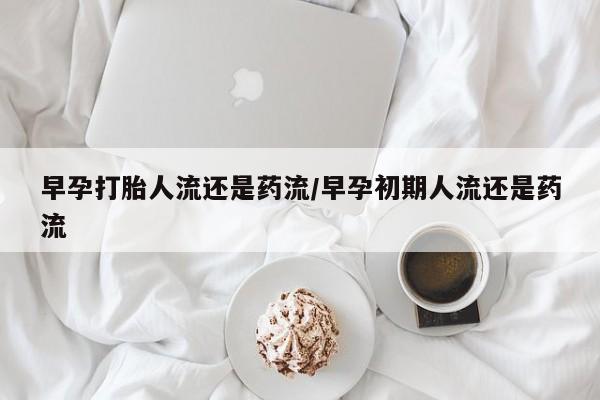 正品打胎药在线购买微信早孕打胎人流还是药流/早孕初期人流还是药流