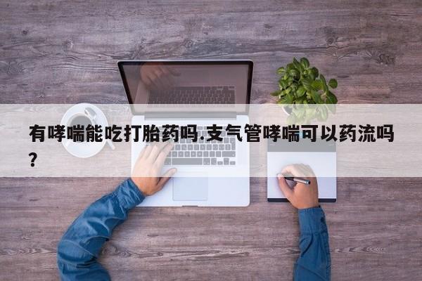 正品打胎药在线购买微信有哮喘能吃打胎药吗.支气管哮喘可以药流吗？