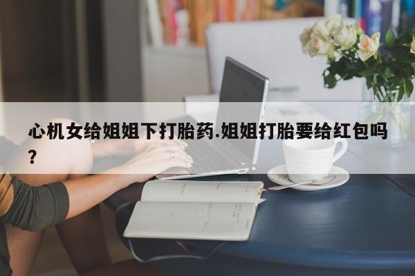 正品打胎药在线购买微信心机女给姐姐下打胎药.姐姐打胎要给红包吗？