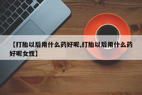 正品打胎药在线购买微信【打胎以后用什么药好呢,打胎以后用什么药好呢女性】