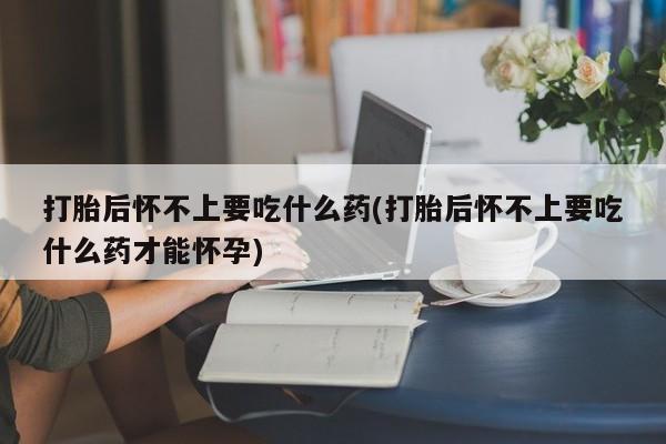 正品打胎药在线购买微信打胎后怀不上要吃什么药(打胎后怀不上要吃什么药才能怀孕)
