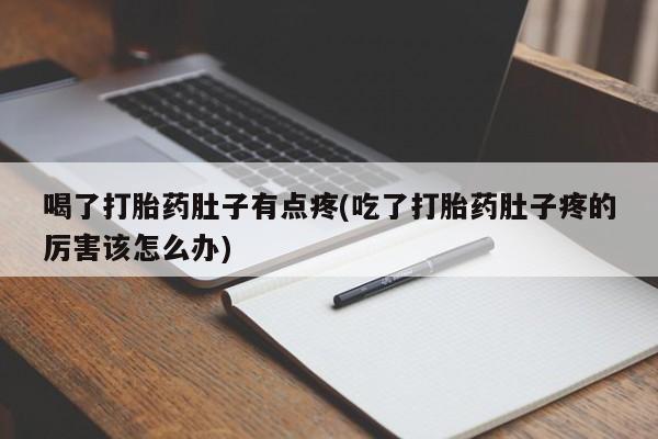 正品打胎药在线购买微信喝了打胎药肚子有点疼(吃了打胎药肚子疼的厉害该怎么办)