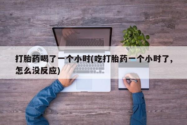 正品打胎药在线购买微信打胎药喝了一个小时(吃打胎药一个小时了,怎么没反应)