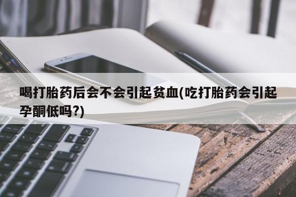 正品打胎药在线购买微信喝打胎药后会不会引起贫血(吃打胎药会引起孕酮低吗?)