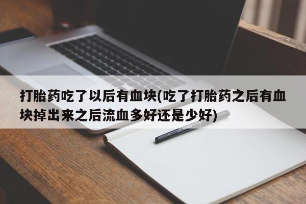 正品打胎药在线购买微信打胎药吃了以后有血块(吃了打胎药之后有血块掉出来之后流血多好还是少好)
