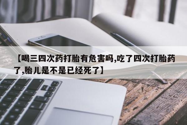 正品打胎药在线购买微信【喝三四次药打胎有危害吗,吃了四次打胎药了,胎儿是不是已经死了】
